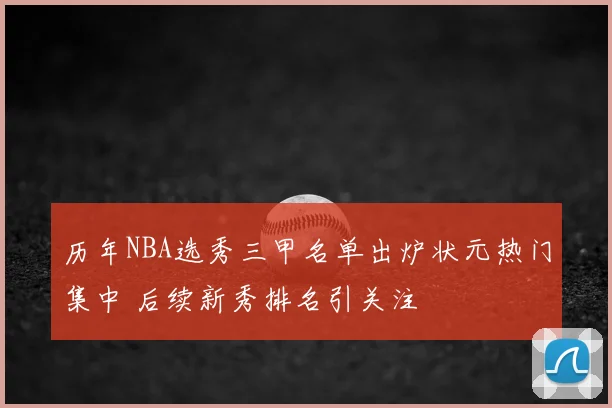 历年NBA选秀三甲名单出炉状元热门集中 后续新秀排名引关注