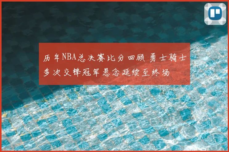 历年NBA总决赛比分回顾 勇士骑士多次交锋冠军悬念延续至终场
