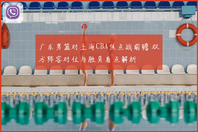 广东男篮对上海CBA焦点战前瞻 双方阵容对位与胜负看点解析