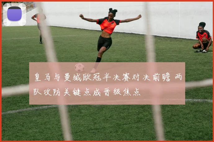 皇马与曼城欧冠半决赛对决前瞻 两队攻防关键点成晋级焦点