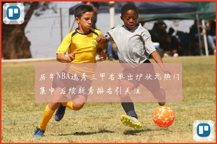 历年NBA选秀三甲名单出炉状元热门集中 后续新秀排名引关注