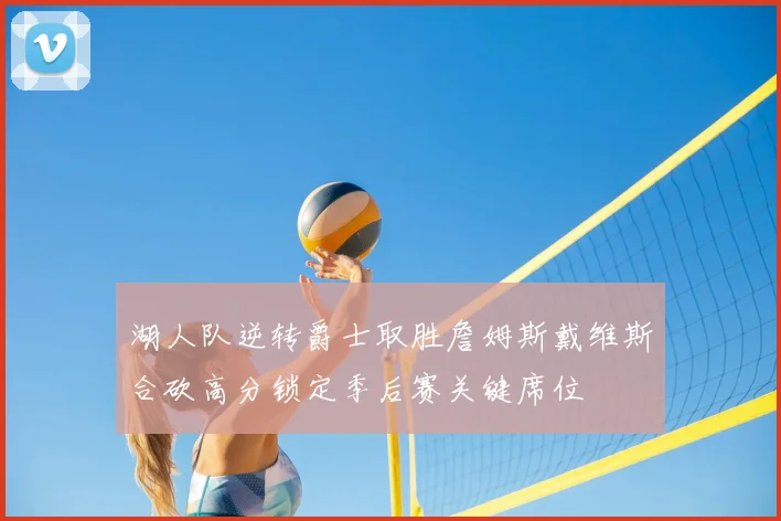 湖人队逆转爵士取胜詹姆斯戴维斯合砍高分锁定季后赛关键席位