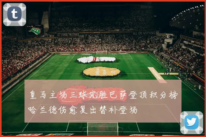 皇马主场三球完胜巴萨登顶积分榜哈兰德伤愈复出替补登场