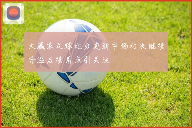 大赢家足球比分更新中场对决继续升温后续看点引关注