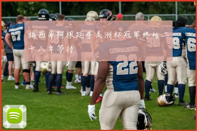 梅西率阿根廷夺美洲杯冠军终结二十八年等待