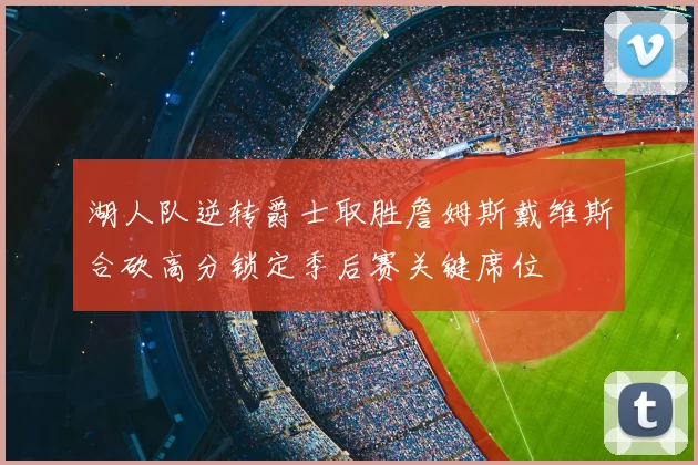 湖人队逆转爵士取胜詹姆斯戴维斯合砍高分锁定季后赛关键席位