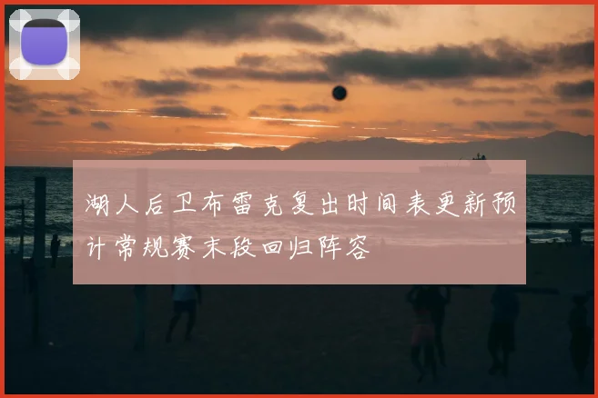 湖人后卫布雷克复出时间表更新预计常规赛末段回归阵容