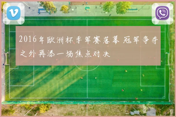 2016年欧洲杯季军赛落幕 冠军争夺之外再添一场焦点对决