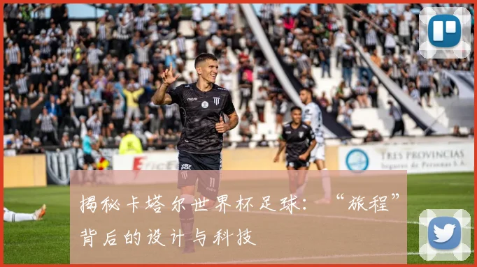 揭秘卡塔尔世界杯足球：“旅程”背后的设计与科技