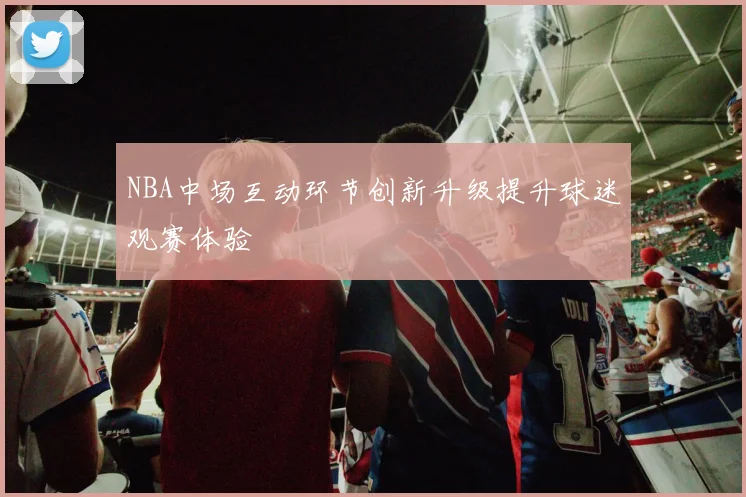 NBA中场互动环节创新升级提升球迷观赛体验