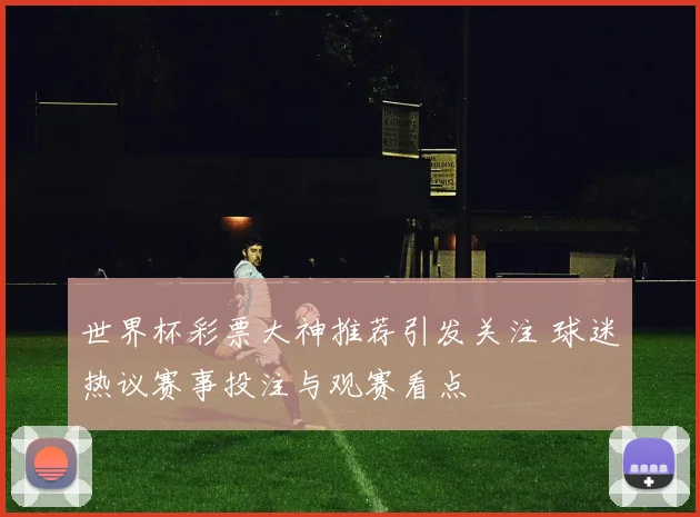 世界杯彩票大神推荐引发关注 球迷热议赛事投注与观赛看点