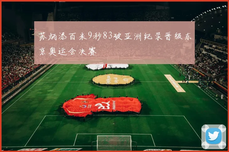 苏炳添百米9秒83破亚洲纪录晋级东京奥运会决赛
