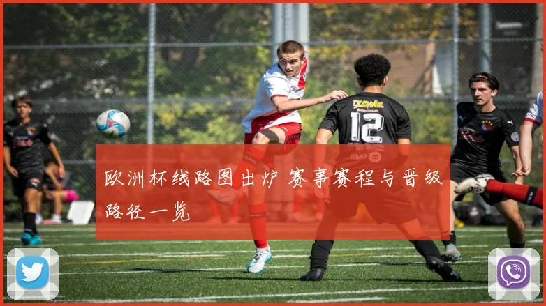 欧洲杯线路图出炉 赛事赛程与晋级路径一览