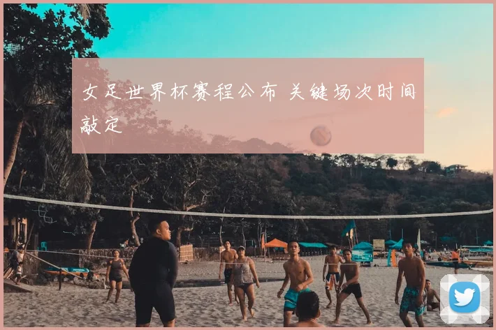 女足世界杯赛程公布 关键场次时间敲定