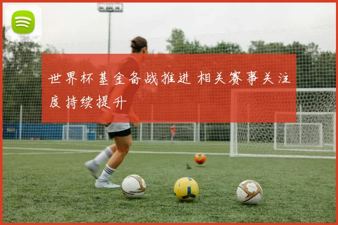 世界杯基金备战推进 相关赛事关注度持续提升