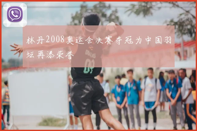 林丹2008奥运会决赛夺冠为中国羽坛再添荣誉