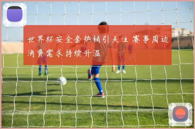 世界杯安全套热销引关注 赛事周边消费需求持续升温