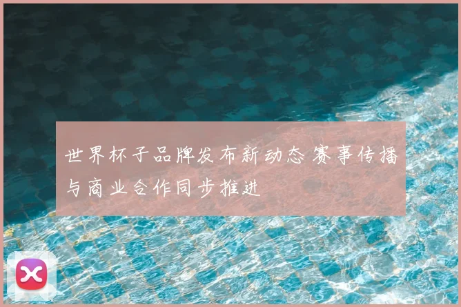 世界杯子品牌发布新动态 赛事传播与商业合作同步推进
